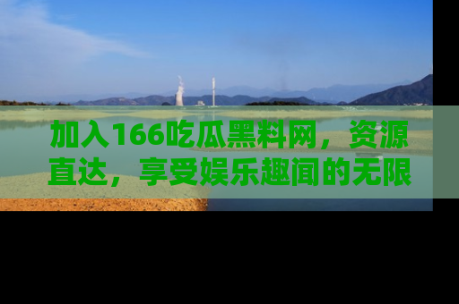 加入166吃瓜黑料网，资源直达，享受娱乐趣闻的无限快乐！