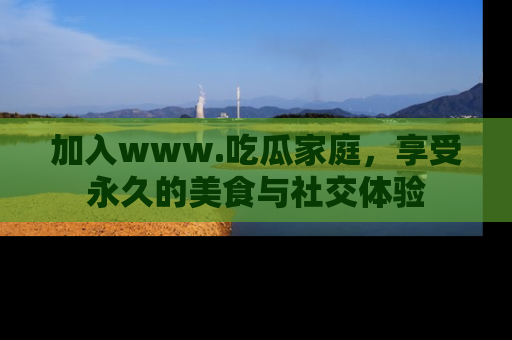 加入www.吃瓜家庭，享受永久的美食与社交体验