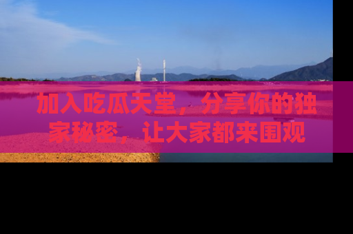 加入吃瓜天堂，分享你的独家秘密，让大家都来围观