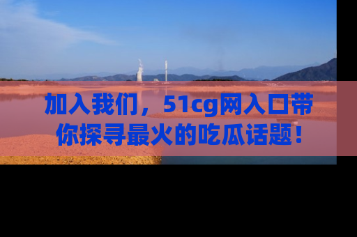 加入我们，51cg网入口带你探寻最火的吃瓜话题！
