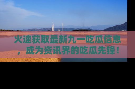 火速获取最新九一吃瓜信息，成为资讯界的吃瓜先锋！