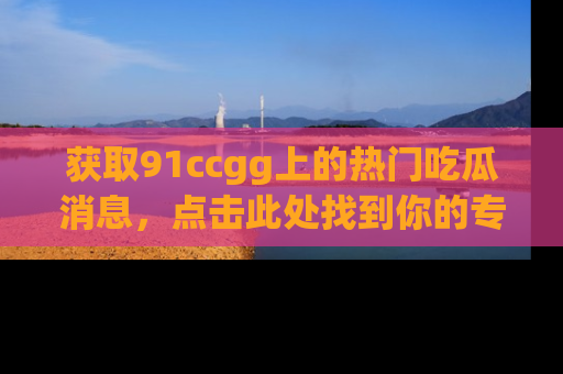 获取91ccgg上的热门吃瓜消息，点击此处找到你的专属信息地址！