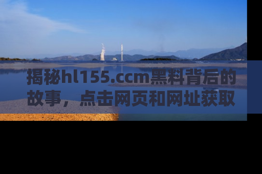 揭秘hl155.ccm黑料背后的故事，点击网页和网址获取第一手资料