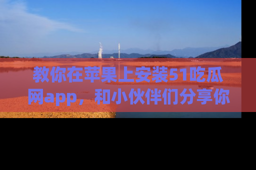 教你在苹果上安装51吃瓜网app，和小伙伴们分享你的吃瓜时刻！