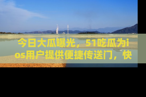 今日大瓜曝光，51吃瓜为ios用户提供便捷传送门，快来围观。
