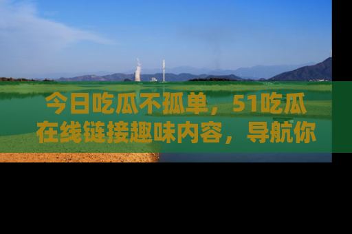 今日吃瓜不孤单，51吃瓜在线链接趣味内容，导航你的兴趣世界！