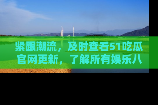 紧跟潮流，及时查看51吃瓜官网更新，了解所有娱乐八卦！