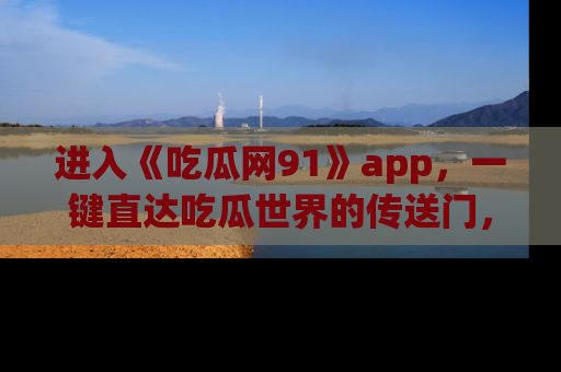 进入《吃瓜网91》app，一键直达吃瓜世界的传送门，快来试试！