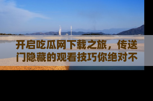 开启吃瓜网下载之旅，传送门隐藏的观看技巧你绝对不能错过！
