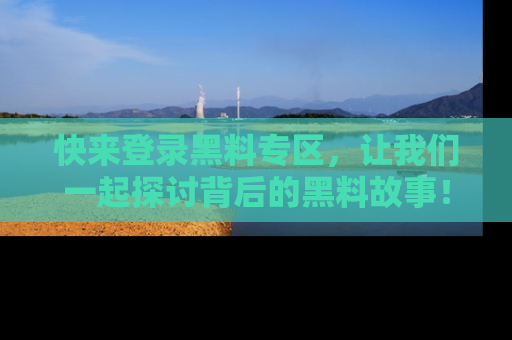 快来登录黑料专区，让我们一起探讨背后的黑料故事！
