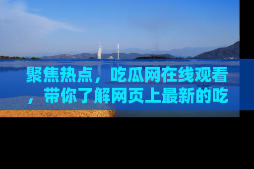 聚焦热点，吃瓜网在线观看，带你了解网页上最新的吃瓜动态与评论！