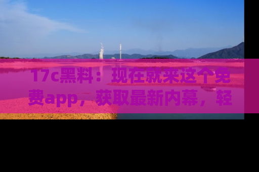 17c黑料：现在就来这个免费app，获取最新内幕，轻松掌握娱乐圈动向！