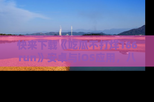 快来下载《吃瓜不打烊166run》安卓与iOS应用，八卦不断，吃瓜不停！