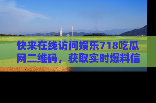 快来在线访问娱乐718吃瓜网二维码，获取实时爆料信息！