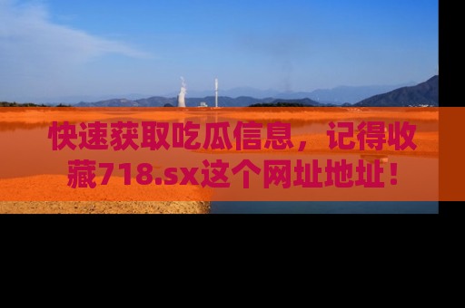 快速获取吃瓜信息，记得收藏718.sx这个网址地址！
