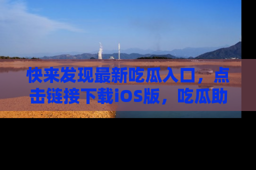 快来发现最新吃瓜入口，点击链接下载iOS版，吃瓜助你追剧更轻松！