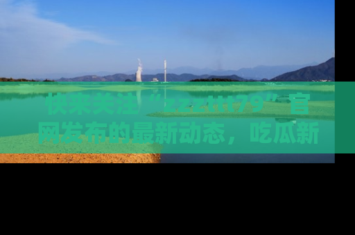 快来关注“zzzttt79”官网发布的最新动态，吃瓜新闻一手掌握，精彩不停！