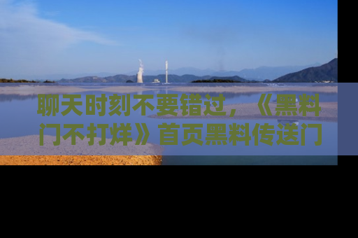 聊天时刻不要错过，《黑料门不打烊》首页黑料传送门一键带你进入奇妙世界！