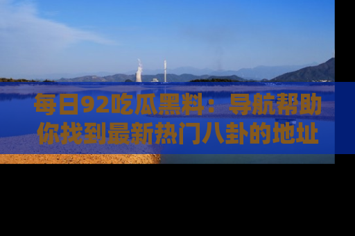 每日92吃瓜黑料：导航帮助你找到最新热门八卦的地址