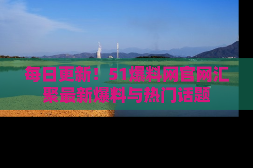 每日更新！51爆料网官网汇聚最新爆料与热门话题