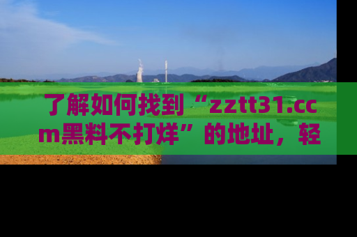 了解如何找到“zztt31.ccm黑料不打烊”的地址，轻松获取最热娱乐八卦与黑料