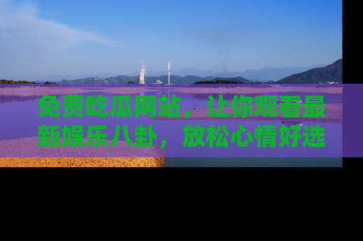 免费吃瓜网站,让你观看最新娱乐八卦,放松心情好选择