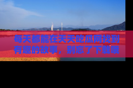 每天都能在天天吃瓜网找到有趣的故事，别忘了下载哦！