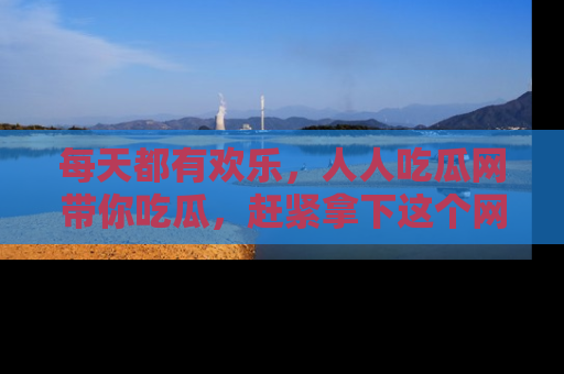 每天都有欢乐，人人吃瓜网带你吃瓜，赶紧拿下这个网址与地址吧！