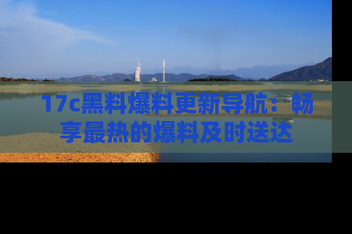 17c黑料爆料更新导航：畅享最热的爆料及时送达