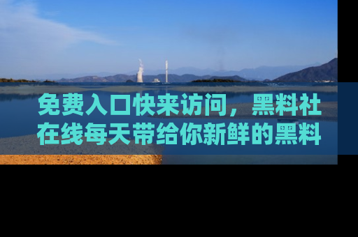 免费入口快来访问，黑料社在线每天带给你新鲜的黑料事件！