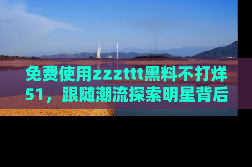 免费使用zzzttt黑料不打烊51，跟随潮流探索明星背后的故事，瘾君子必看！