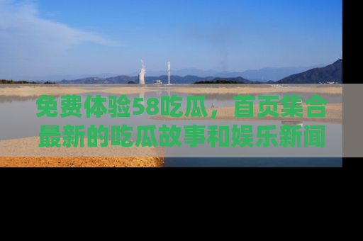 免费体验58吃瓜，首页集合最新的吃瓜故事和娱乐新闻，让你不再错过任何热点！