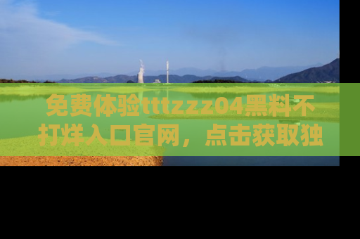 免费体验tttzzz04黑料不打烊入口官网，点击获取独家链接吧