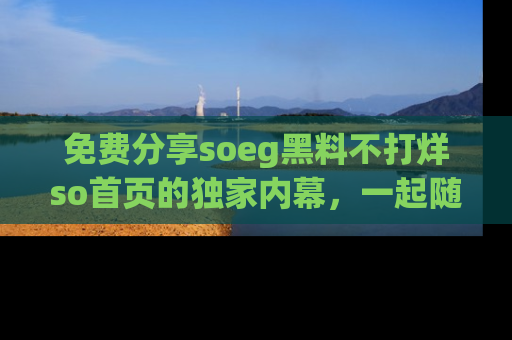 免费分享soeg黑料不打烊so首页的独家内幕，一起随时吃瓜吧！