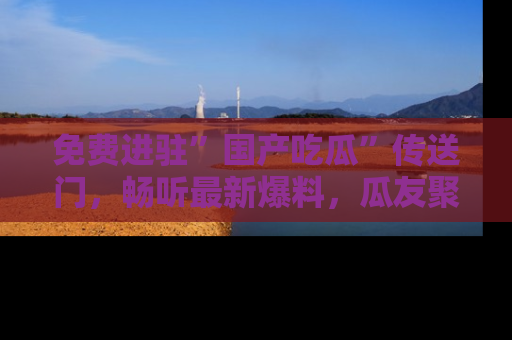 免费进驻”国产吃瓜”传送门，畅听最新爆料，瓜友聚集地等你！
