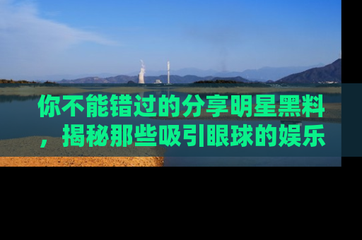 你不能错过的分享明星黑料，揭秘那些吸引眼球的娱乐新闻。
