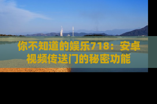 你不知道的娱乐718：安卓视频传送门的秘密功能