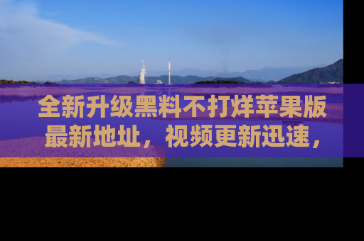 全新升级黑料不打烊苹果版最新地址，视频更新迅速，吃瓜从未如此精彩！
