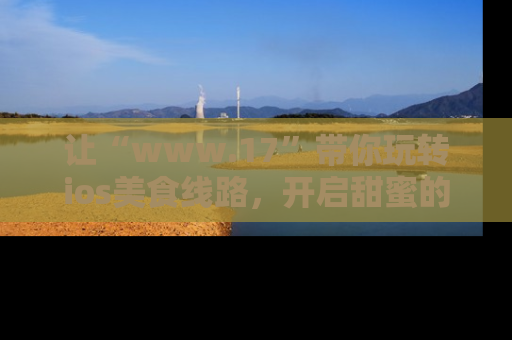 让“www.17”带你玩转ios美食线路，开启甜蜜的吃瓜时光吧！