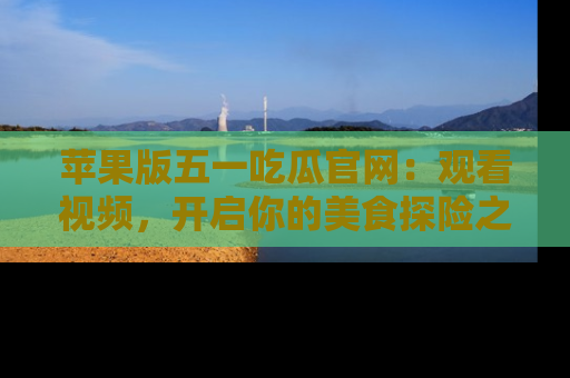 苹果版五一吃瓜官网：观看视频，开启你的美食探险之旅!