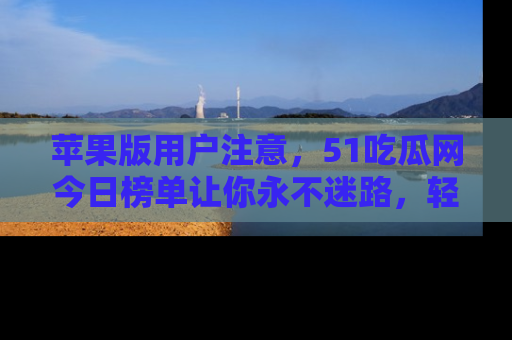苹果版用户注意，51吃瓜网今日榜单让你永不迷路，轻松吃瓜！