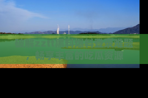 破解zztt黑料爆料登录难题，畅享丰富的吃瓜资源