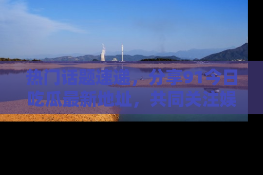 热门话题速递，分享91今日吃瓜最新地址，共同关注娱乐圈的风云变幻！