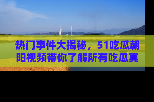 热门事件大揭秘，51吃瓜朝阳视频带你了解所有吃瓜真相