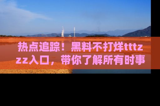 热点追踪！黑料不打烊tttzzz入口，带你了解所有时事动态，赶紧打开网址链接！