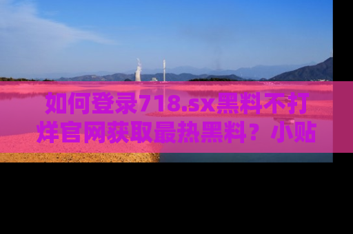如何登录718.sx黑料不打烊官网获取最热黑料？小贴士带你快速上手！