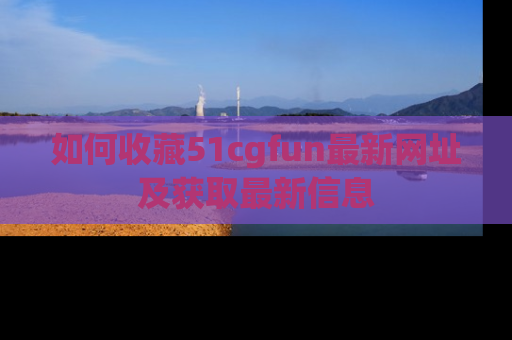 如何收藏51cgfun最新网址及获取最新信息