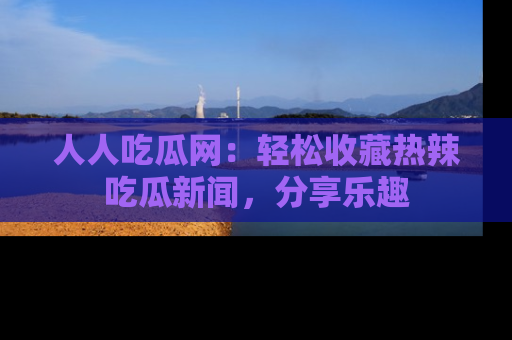 人人吃瓜网：轻松收藏热辣吃瓜新闻，分享乐趣