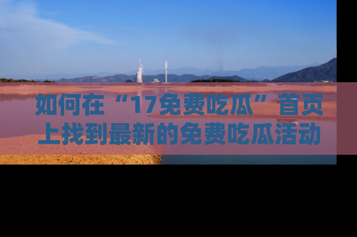 如何在“17免费吃瓜”首页上找到最新的免费吃瓜活动和动态