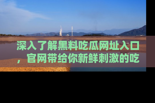 深入了解黑料吃瓜网址入口，官网带给你新鲜刺激的吃瓜体验！